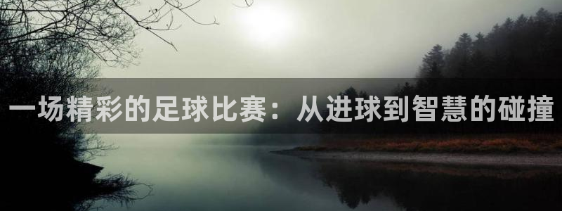 emc易倍·体育下载：一场精彩的足球比赛：从进球到智慧的碰撞