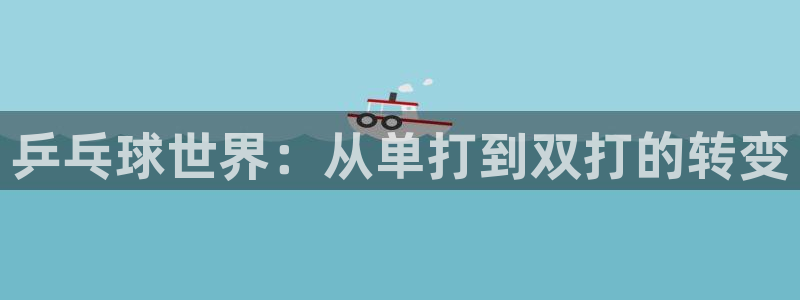  易倍EMC体育穆里尼奥：乒乓球世界：从单打到双打的转变